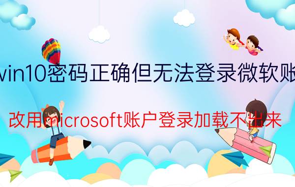 win10密码正确但无法登录微软账户 改用microsoft账户登录加载不出来？